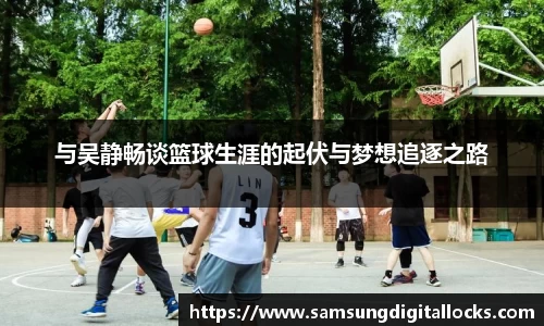 与吴静畅谈篮球生涯的起伏与梦想追逐之路
